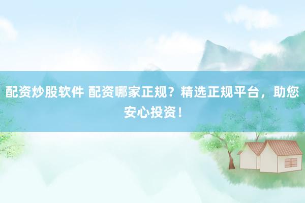 配资炒股软件 配资哪家正规？精选正规平台，助您安心投资！