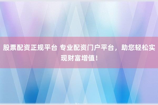 股票配资正规平台 专业配资门户平台，助您轻松实现财富增值！