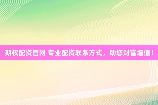 期权配资官网 专业配资联系方式，助您财富增值！