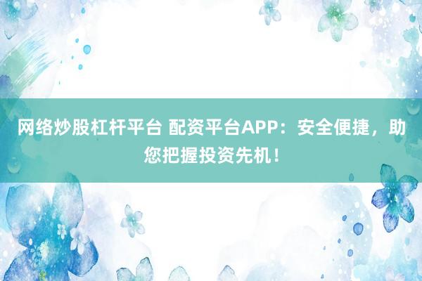 网络炒股杠杆平台 配资平台APP：安全便捷，助您把握投资先机！