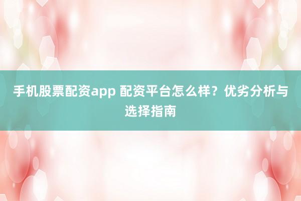 手机股票配资app 配资平台怎么样？优劣分析与选择指南