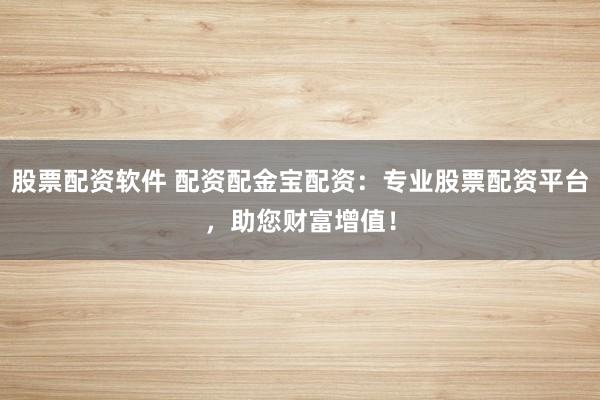 股票配资软件 配资配金宝配资：专业股票配资平台，助您财富增值！