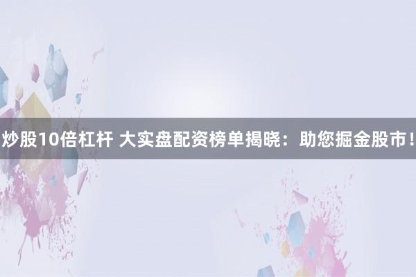 炒股10倍杠杆 大实盘配资榜单揭晓：助您掘金股市！