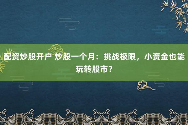 配资炒股开户 炒股一个月：挑战极限，小资金也能玩转股市？