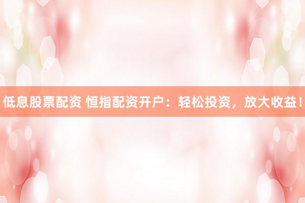 低息股票配资 恒指配资开户：轻松投资，放大收益！