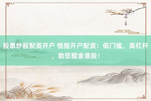 股票炒股配资开户 恒指开户配资：低门槛，高杠杆，助您掘金港股！