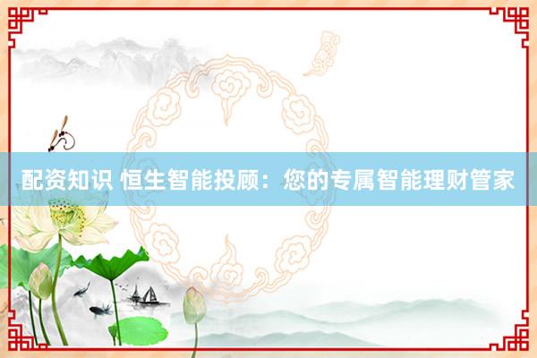配资知识 恒生智能投顾：您的专属智能理财管家