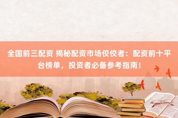 全国前三配资 揭秘配资市场佼佼者：配资前十平台榜单，投资者必备参考指南！