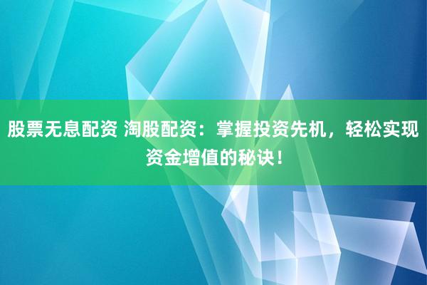 股票无息配资 淘股配资：掌握投资先机，轻松实现资金增值的秘诀！