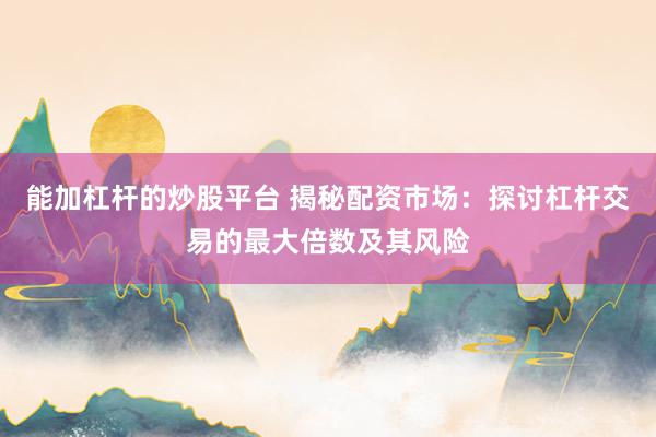 能加杠杆的炒股平台 揭秘配资市场：探讨杠杆交易的最大倍数及其风险