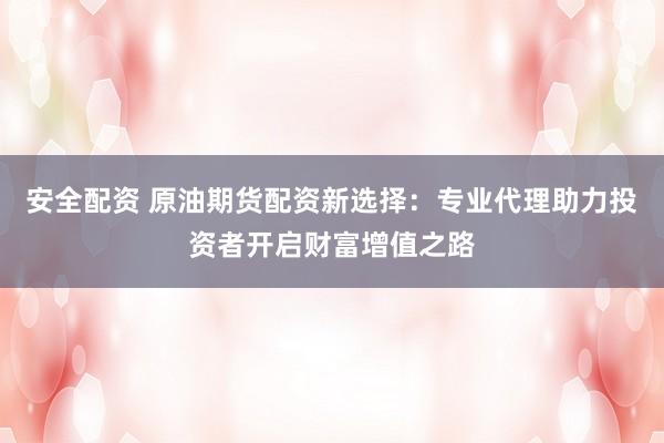 安全配资 原油期货配资新选择：专业代理助力投资者开启财富增值之路