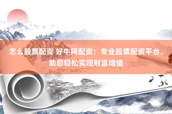 怎么股票配资 好牛网配资：专业股票配资平台，助您轻松实现财富增值