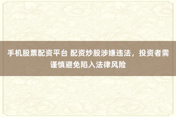 手机股票配资平台 配资炒股涉嫌违法，投资者需谨慎避免陷入法律风险