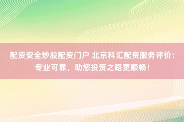 配资安全炒股配资门户 北京科汇配资服务评价：专业可靠，助您投资之路更顺畅！