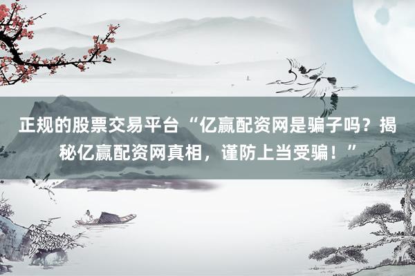 正规的股票交易平台 “亿赢配资网是骗子吗？揭秘亿赢配资网真相，谨防上当受骗！”