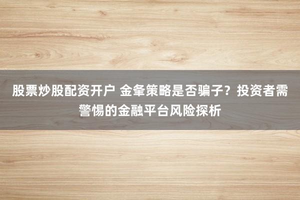 股票炒股配资开户 金夆策略是否骗子？投资者需警惕的金融平台风险探析