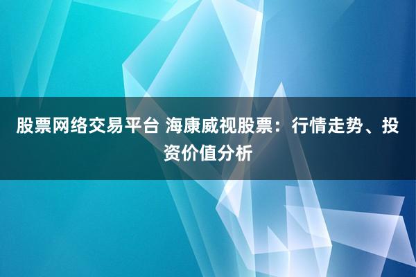 股票网络交易平台 海康威视股票：行情走势、投资价值分析