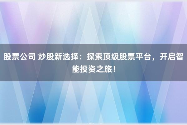 股票公司 炒股新选择：探索顶级股票平台，开启智能投资之旅！