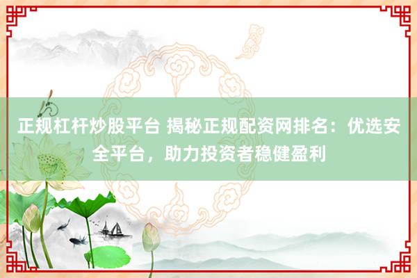 正规杠杆炒股平台 揭秘正规配资网排名：优选安全平台，助力投资者稳健盈利