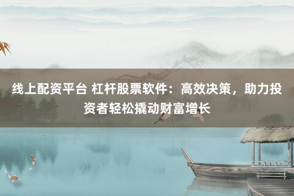 线上配资平台 杠杆股票软件：高效决策，助力投资者轻松撬动财富增长