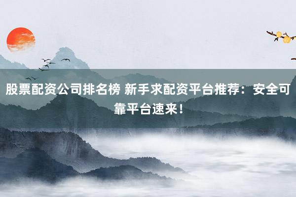 股票配资公司排名榜 新手求配资平台推荐：安全可靠平台速来！