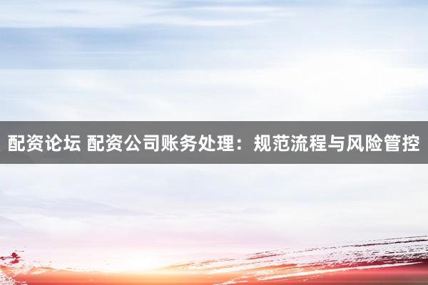 配资论坛 配资公司账务处理：规范流程与风险管控