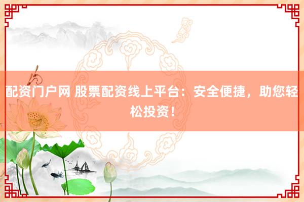 配资门户网 股票配资线上平台：安全便捷，助您轻松投资！
