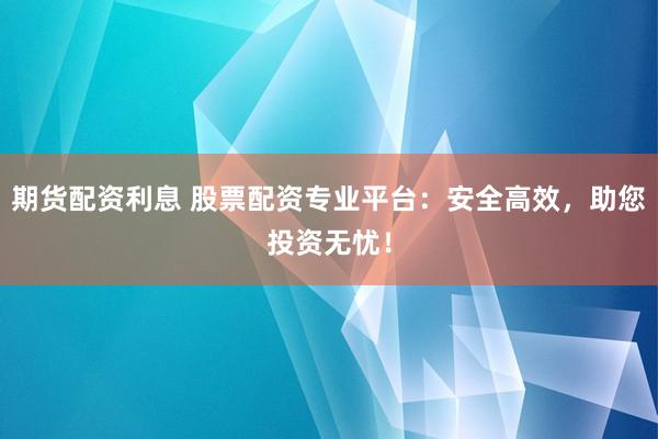 期货配资利息 股票配资专业平台：安全高效，助您投资无忧！