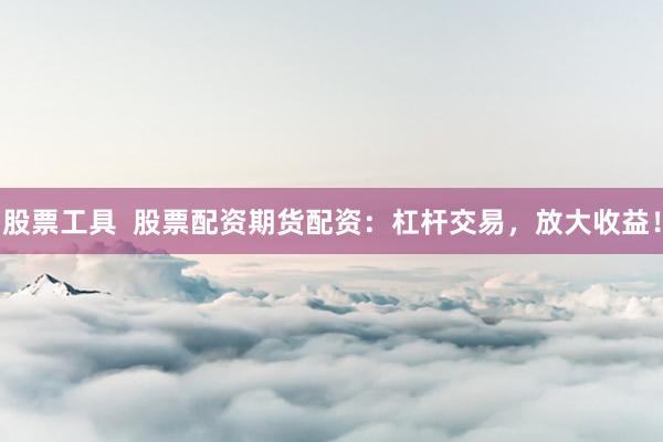 股票工具  股票配资期货配资：杠杆交易，放大收益！