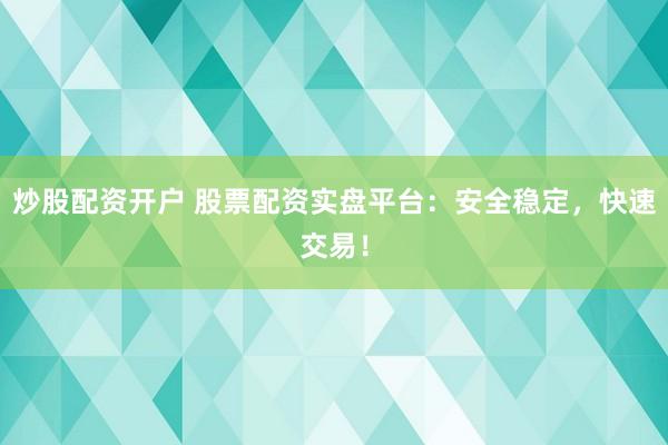 炒股配资开户 股票配资实盘平台：安全稳定，快速交易！