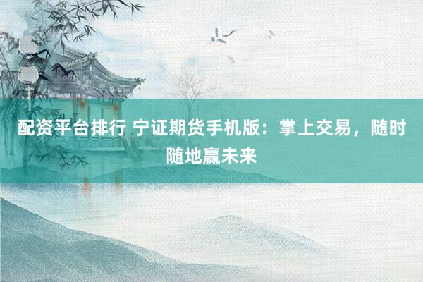 配资平台排行 宁证期货手机版：掌上交易，随时随地赢未来