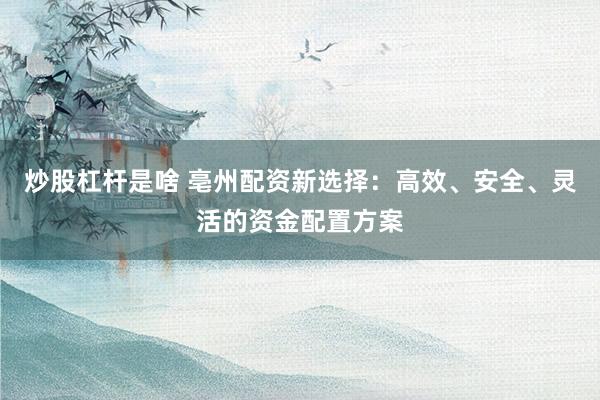 炒股杠杆是啥 亳州配资新选择：高效、安全、灵活的资金配置方案