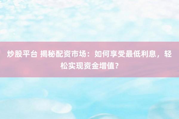 炒股平台 揭秘配资市场：如何享受最低利息，轻松实现资金增值？