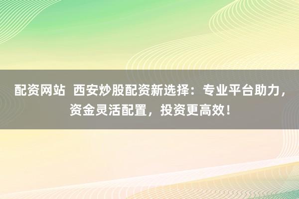 配资网站  西安炒股配资新选择：专业平台助力，资金灵活配置，投资更高效！