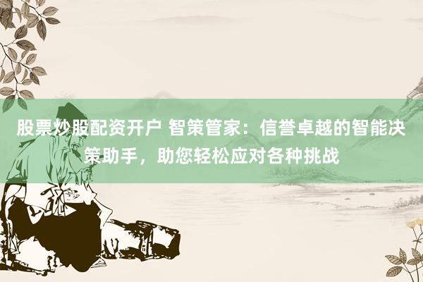 股票炒股配资开户 智策管家：信誉卓越的智能决策助手，助您轻松应对各种挑战