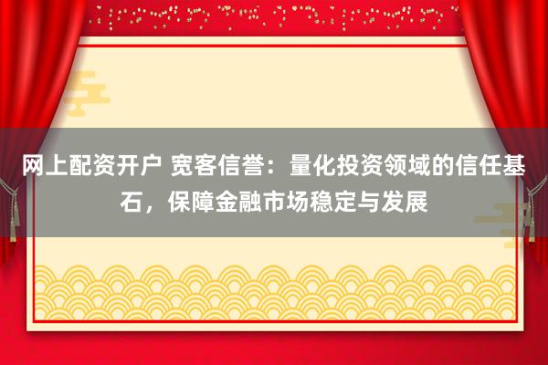 网上配资开户 宽客信誉：量化投资领域的信任基石，保障金融市场稳定与发展