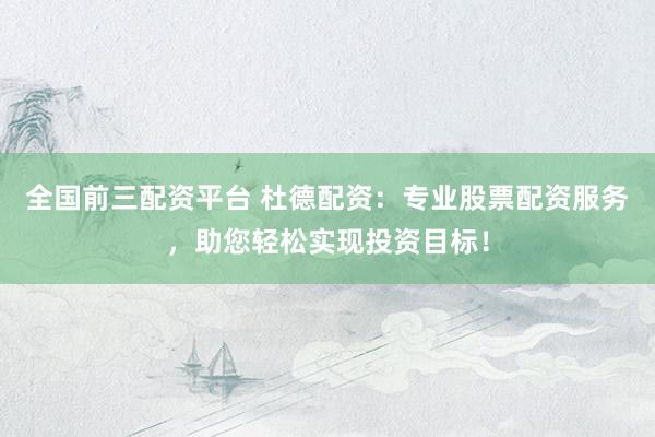 全国前三配资平台 杜德配资：专业股票配资服务，助您轻松实现投资目标！