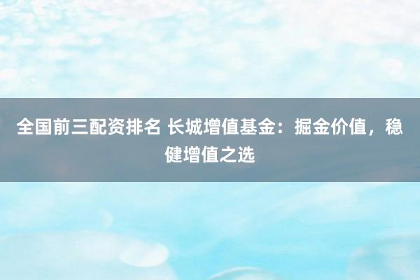 全国前三配资排名 长城增值基金：掘金价值，稳健增值之选