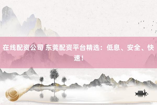 在线配资公司 东莞配资平台精选：低息、安全、快速！