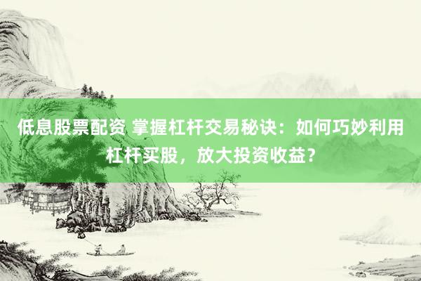 低息股票配资 掌握杠杆交易秘诀：如何巧妙利用杠杆买股，放大投资收益？