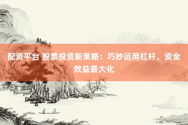 配资平台 股票投资新策略：巧妙运用杠杆，资金效益最大化