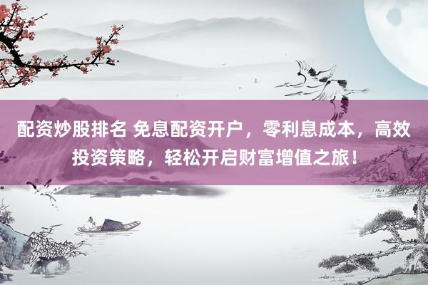 配资炒股排名 免息配资开户，零利息成本，高效投资策略，轻松开启财富增值之旅！