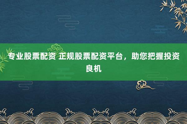 专业股票配资 正规股票配资平台，助您把握投资良机