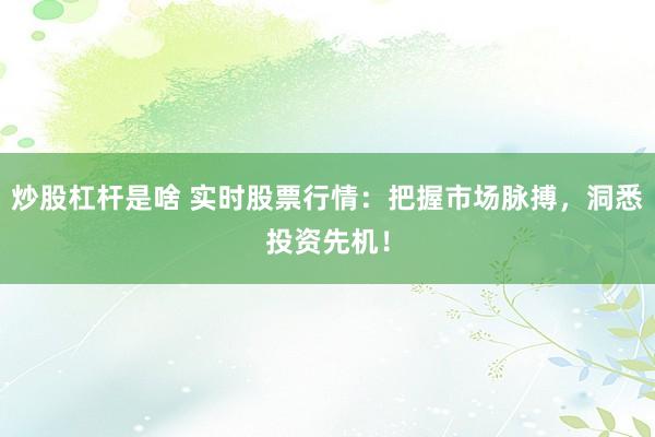 炒股杠杆是啥 实时股票行情：把握市场脉搏，洞悉投资先机！