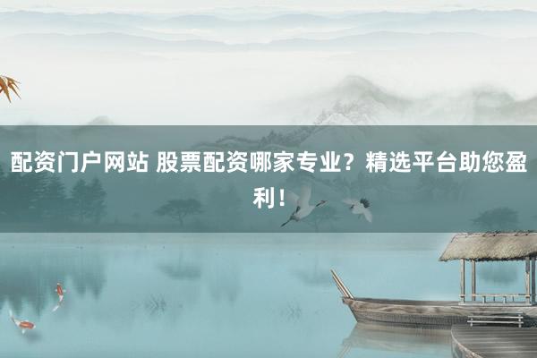 配资门户网站 股票配资哪家专业？精选平台助您盈利！