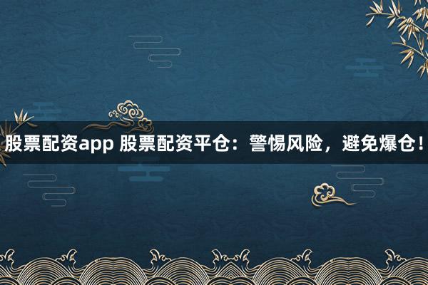 股票配资app 股票配资平仓：警惕风险，避免爆仓！