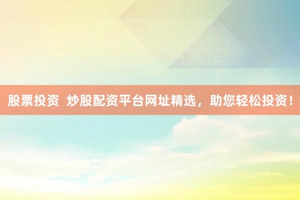 股票投资  炒股配资平台网址精选，助您轻松投资！