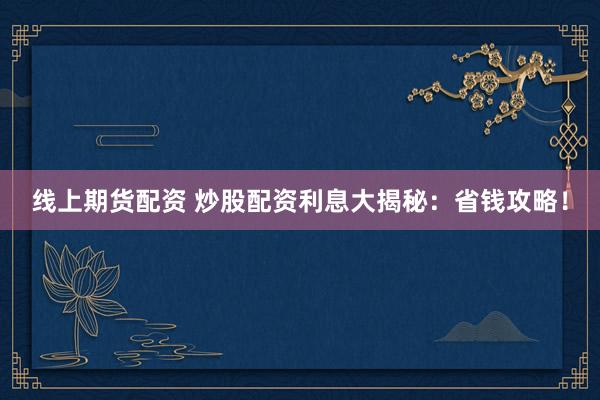 线上期货配资 炒股配资利息大揭秘：省钱攻略！