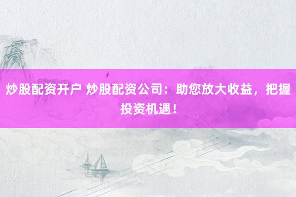 炒股配资开户 炒股配资公司：助您放大收益，把握投资机遇！