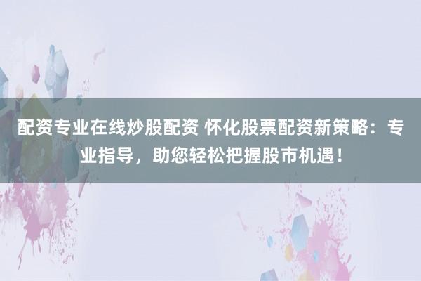 配资专业在线炒股配资 怀化股票配资新策略：专业指导，助您轻松把握股市机遇！